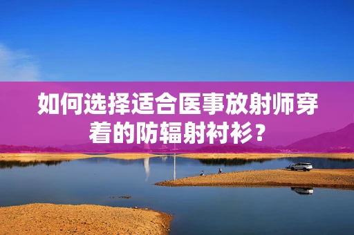 如何选择适合医事放射师穿着的防辐射衬衫？