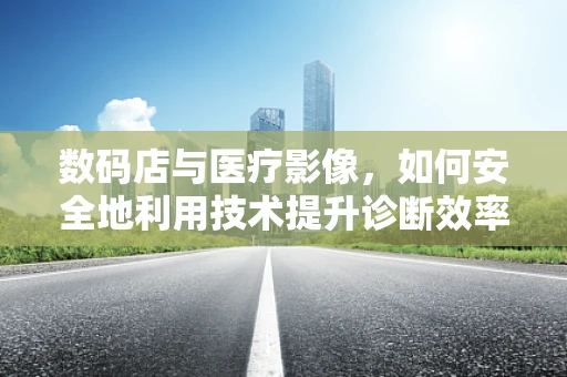 数码店与医疗影像，如何安全地利用技术提升诊断效率？