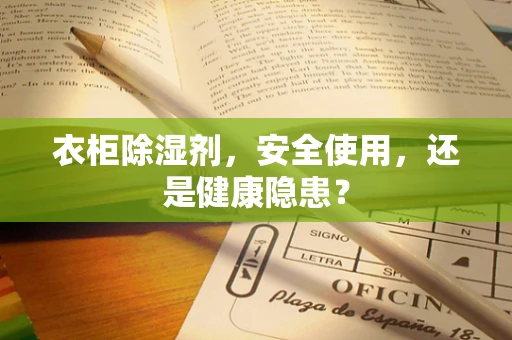 衣柜除湿剂，安全使用，还是健康隐患？