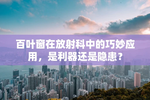 百叶窗在放射科中的巧妙应用，是利器还是隐患？