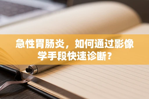 急性胃肠炎，如何通过影像学手段快速诊断？