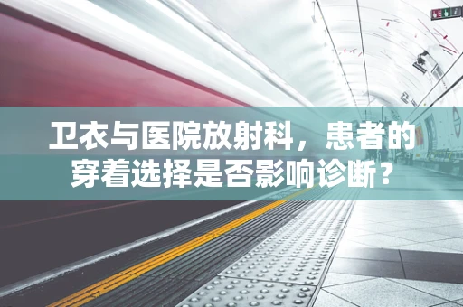 卫衣与医院放射科，患者的穿着选择是否影响诊断？