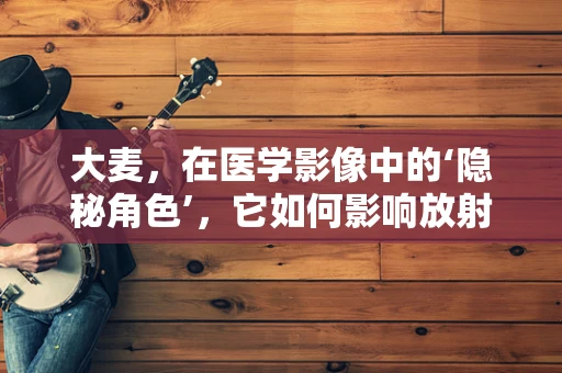 大麦，在医学影像中的‘隐秘角色’，它如何影响放射诊断？