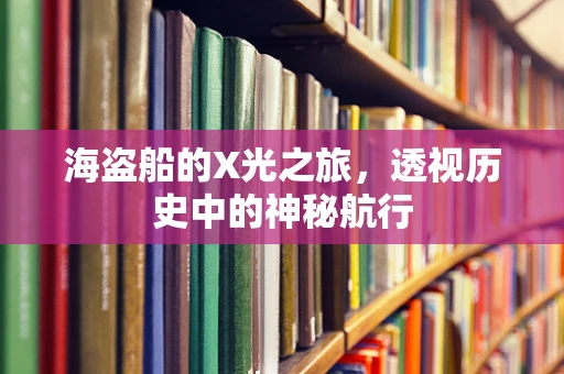 海盗船的X光之旅，透视历史中的神秘航行