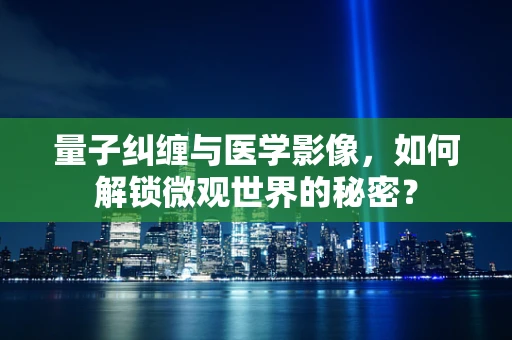 量子纠缠与医学影像，如何解锁微观世界的秘密？