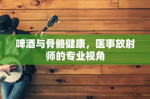 啤酒与骨骼健康，医事放射师的专业视角