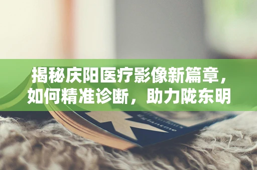 揭秘庆阳医疗影像新篇章，如何精准诊断，助力陇东明珠的健康发展？