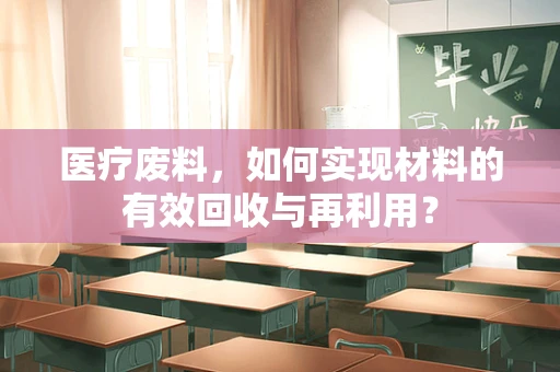 医疗废料，如何实现材料的有效回收与再利用？