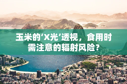玉米的‘X光’透视，食用时需注意的辐射风险？