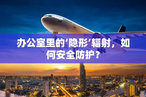 办公室里的‘隐形’辐射，如何安全防护？