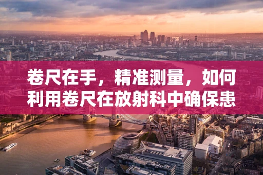 卷尺在手，精准测量，如何利用卷尺在放射科中确保患者定位的准确性？