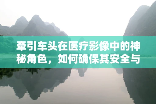 牵引车头在医疗影像中的神秘角色，如何确保其安全与精准？