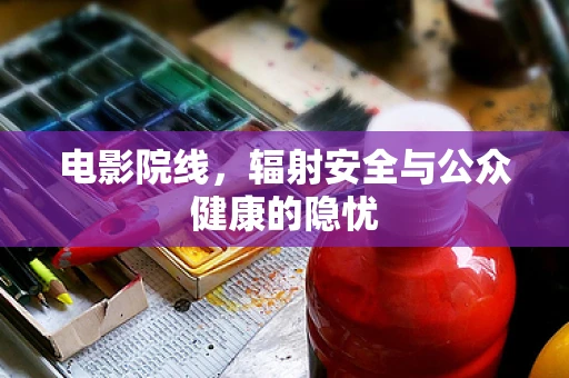 电影院线，辐射安全与公众健康的隐忧