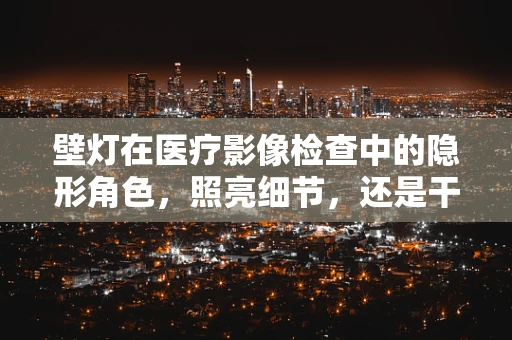 壁灯在医疗影像检查中的隐形角色，照亮细节，还是干扰因素？