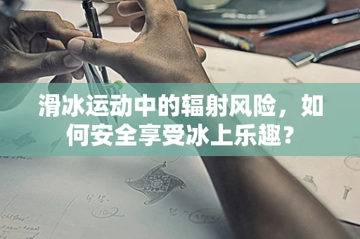 滑冰运动中的辐射风险，如何安全享受冰上乐趣？