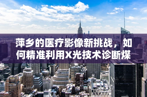 萍乡的医疗影像新挑战，如何精准利用X光技术诊断煤矿工人职业病？