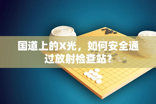 国道上的X光，如何安全通过放射检查站？