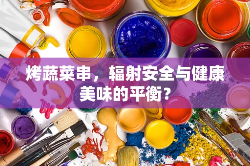 烤蔬菜串，辐射安全与健康美味的平衡？