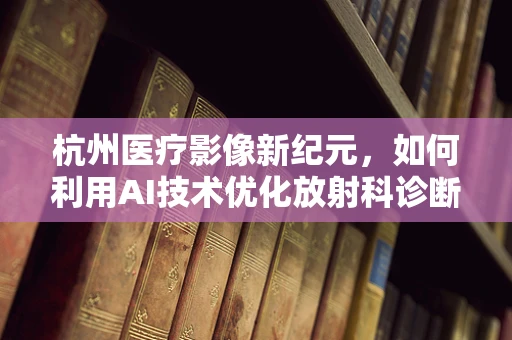 杭州医疗影像新纪元，如何利用AI技术优化放射科诊断效率？