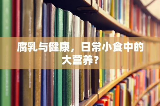 腐乳与健康，日常小食中的大营养？