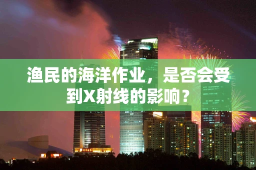 渔民的海洋作业，是否会受到X射线的影响？