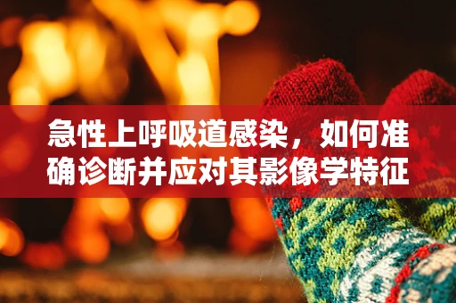 急性上呼吸道感染，如何准确诊断并应对其影像学特征？