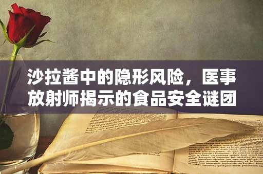 沙拉酱中的隐形风险，医事放射师揭示的食品安全谜团