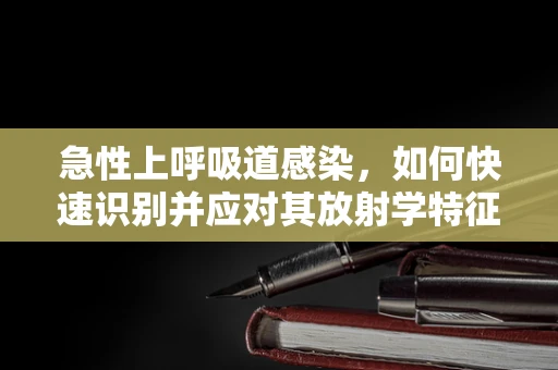 急性上呼吸道感染，如何快速识别并应对其放射学特征？