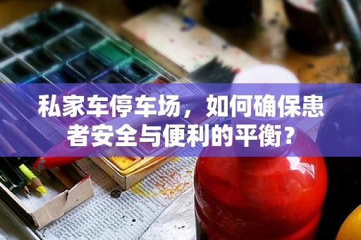 私家车停车场，如何确保患者安全与便利的平衡？