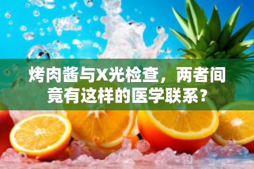 烤肉酱与X光检查，两者间竟有这样的医学联系？