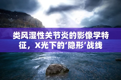 类风湿性关节炎的影像学特征，X光下的‘隐形’战线