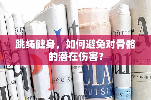 跳绳健身，如何避免对骨骼的潜在伤害？