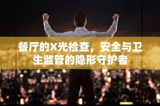 餐厅的X光检查，安全与卫生监管的隐形守护者