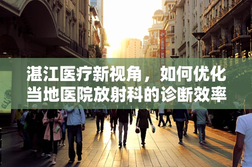 湛江医疗新视角，如何优化当地医院放射科的诊断效率？