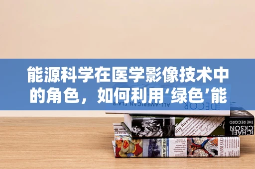 能源科学在医学影像技术中的角色，如何利用‘绿色’能源提升放射学诊断的精准度？