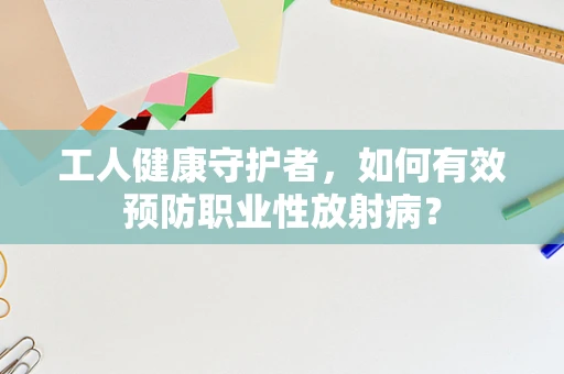 工人健康守护者，如何有效预防职业性放射病？