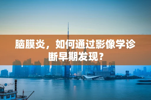 脑膜炎，如何通过影像学诊断早期发现？