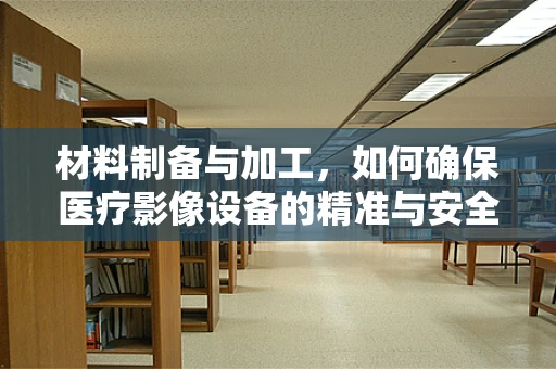 材料制备与加工，如何确保医疗影像设备的精准与安全？