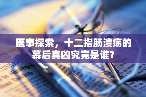 医事探索，十二指肠溃疡的幕后真凶究竟是谁？