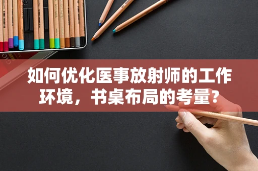 如何优化医事放射师的工作环境，书桌布局的考量？