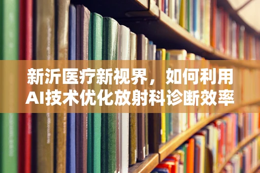 新沂医疗新视界，如何利用AI技术优化放射科诊断效率？
