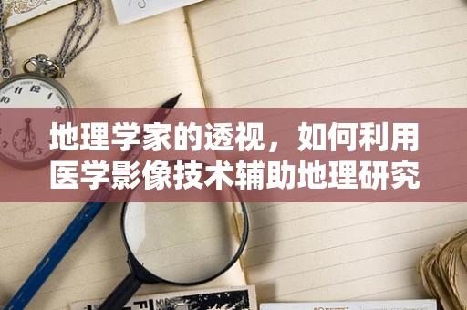 地理学家的透视，如何利用医学影像技术辅助地理研究？