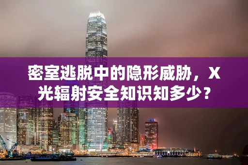 密室逃脱中的隐形威胁，X光辐射安全知识知多少？