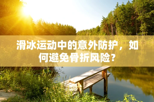 滑冰运动中的意外防护，如何避免骨折风险？