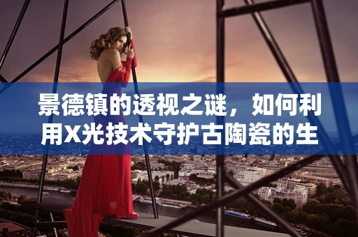 景德镇的透视之谜，如何利用X光技术守护古陶瓷的生命线？