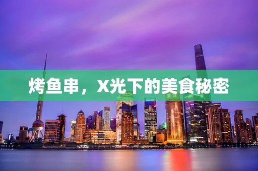 烤鱼串，X光下的美食秘密