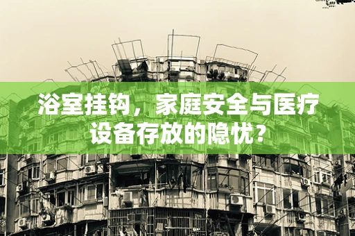 浴室挂钩，家庭安全与医疗设备存放的隐忧？