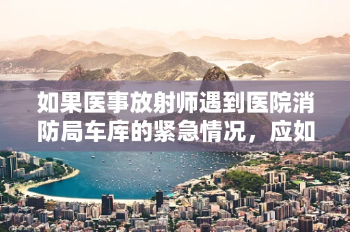 如果医事放射师遇到医院消防局车库的紧急情况，应如何迅速应对？