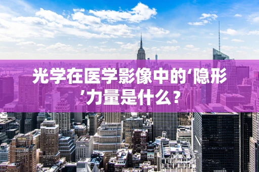 光学在医学影像中的‘隐形’力量是什么？