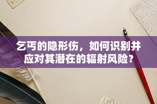 乞丐的隐形伤，如何识别并应对其潜在的辐射风险？